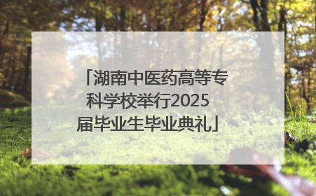湖南中医药高等专科学校举行2025届毕业生毕业典礼