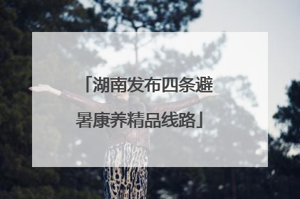 湖南发布四条避暑康养精品线路