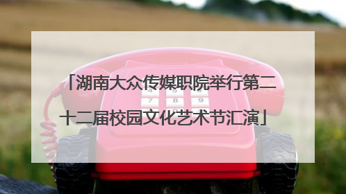 湖南大众传媒职院举行第二十二届校园文化艺术节汇演