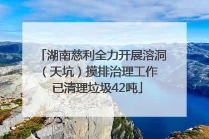 湖南慈利全力开展溶洞（天坑）摸排治理工作 已清理垃圾42吨
