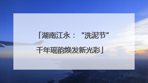 湖南江永：“洗泥节”千年瑶韵焕发新光彩