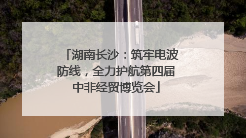 湖南长沙：筑牢电波防线，全力护航第四届中非经贸博览会