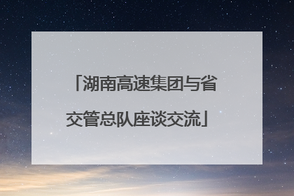 湖南高速集团与省交管总队座谈交流