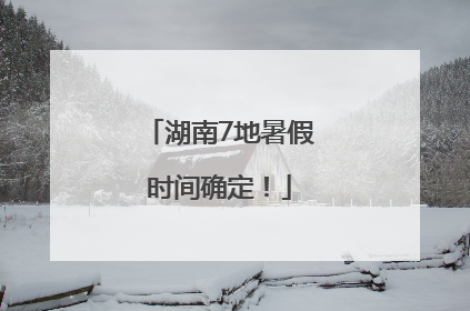 湖南7地暑假时间确定！
