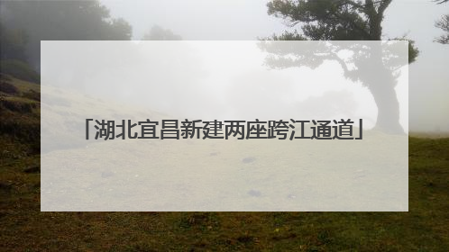 湖北宜昌新建两座跨江通道