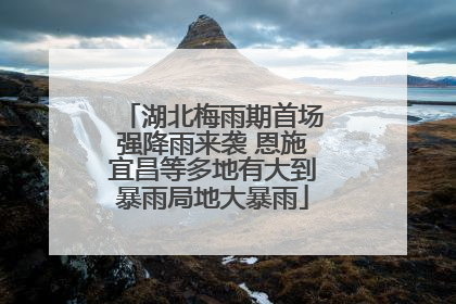 湖北梅雨期首场强降雨来袭 恩施宜昌等多地有大到暴雨局地大暴雨