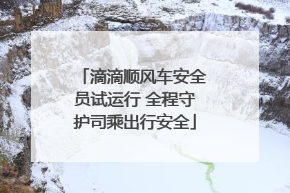 滴滴顺风车安全员试运行 全程守护司乘出行安全