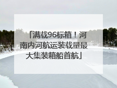 满载96标箱！河南内河航运装载量最大集装箱船首航
