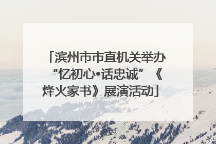 滨州市市直机关举办“忆初心•话忠诚”《烽火家书》展演活动