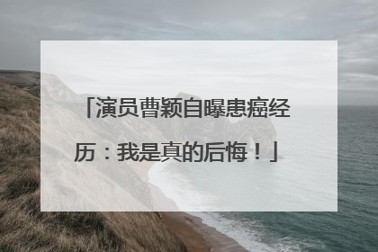 演员曹颖自曝患癌经历：我是真的后悔！