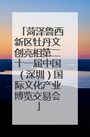 菏泽鲁西新区牡丹文创亮相第二十一届中国（深圳）国际文化产业博览交易会