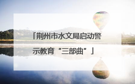 荆州市水文局启动警示教育“三部曲”