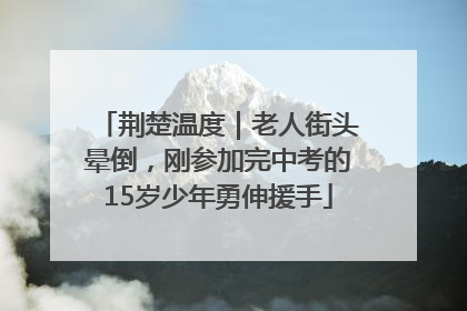 荆楚温度｜老人街头晕倒，刚参加完中考的15岁少年勇伸援手