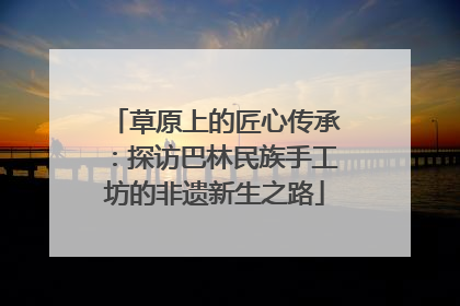草原上的匠心传承：探访巴林民族手工坊的非遗新生之路