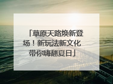 草原天路焕新登场！新玩法新文化带你嗨翻夏日