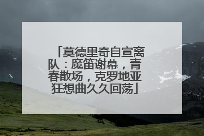 莫德里奇自宣离队：魔笛谢幕，青春散场，克罗地亚狂想曲久久回荡