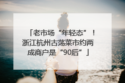 老市场“年轻态”！浙江杭州古荡菜市约两成商户是“90后”