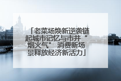 老菜场焕新逆袭链起城市记忆与市井“烟火气” 消费新场景释放经济新活力
