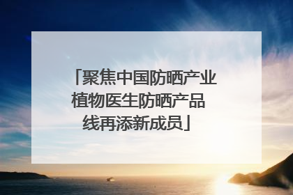 聚焦中国防晒产业 植物医生防晒产品线再添新成员