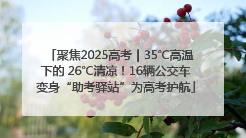 聚焦2025高考｜35℃高温下的 26℃清凉！16辆公交车变身“助考驿站”为高考护航