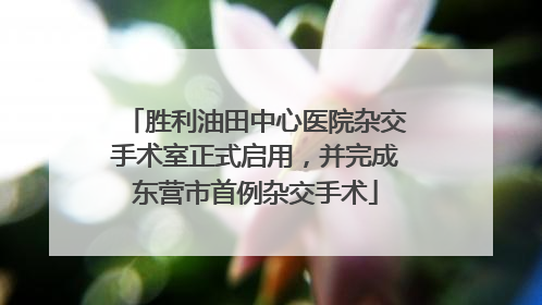 胜利油田中心医院杂交手术室正式启用，并完成东营市首例杂交手术