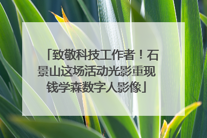 致敬科技工作者！石景山这场活动光影重现钱学森数字人影像