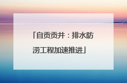 自贡贡井：排水防涝工程加速推进