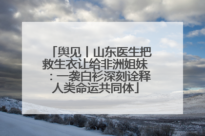 舆见丨山东医生把救生衣让给非洲姐妹：一袭白衫深刻诠释人类命运共同体