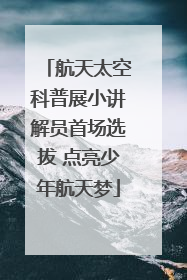 航天太空科普展小讲解员首场选拔 点亮少年航天梦