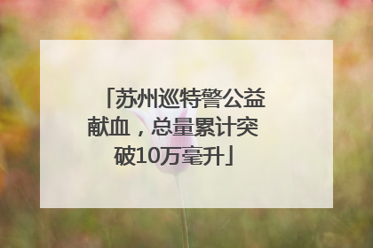 苏州巡特警公益献血，总量累计突破10万毫升