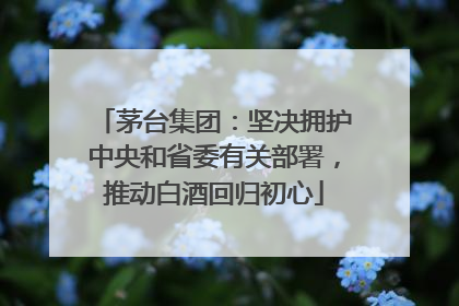 茅台集团：坚决拥护中央和省委有关部署，推动白酒回归初心