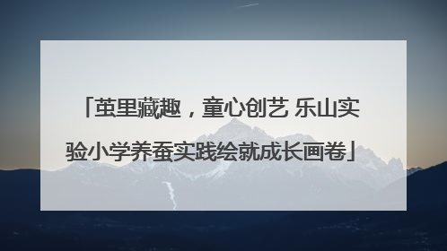 茧里藏趣，童心创艺 乐山实验小学养蚕实践绘就成长画卷