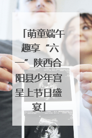 萌童端午 趣享“六一”陕西合阳县少年宫呈上节日盛宴