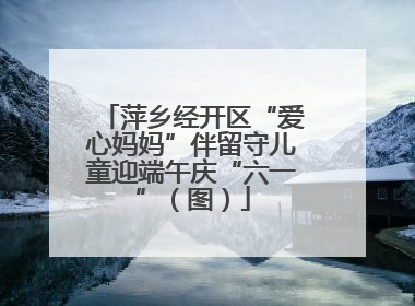 萍乡经开区“爱心妈妈”伴留守儿童迎端午庆“六一”（图）