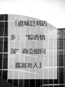 虞城县刘店乡：“粽香情深”商会慰问孤寡老人