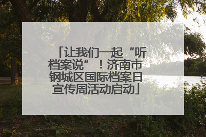 让我们一起“听档案说”！济南市钢城区国际档案日宣传周活动启动