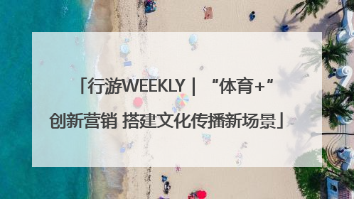 行游WEEKLY｜“体育+”创新营销 搭建文化传播新场景