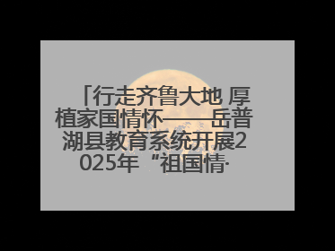 行走齐鲁大地 厚植家国情怀——岳普湖县教育系统开展2025年“祖国情·中华行”爱国主义参观研学活动