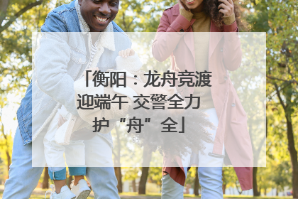 衡阳：龙舟竞渡迎端午 交警全力护“舟”全