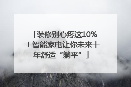 装修别心疼这10%！智能家电让你未来十年舒适“躺平”