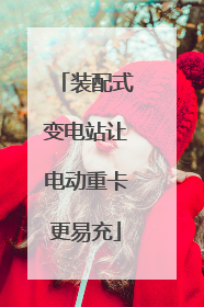 装配式变电站让电动重卡更易充