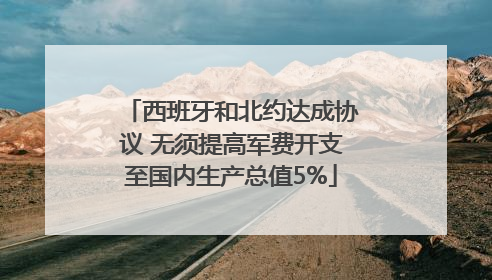 西班牙和北约达成协议 无须提高军费开支至国内生产总值5%