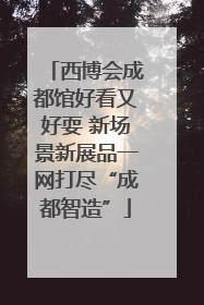 西博会成都馆好看又好耍 新场景新展品一网打尽“成都智造”