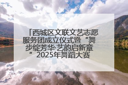 西城区文联文艺志愿服务团成立仪式暨“舞步绽芳华·艺韵启新章”2025年舞蹈大赛展演圆满举办