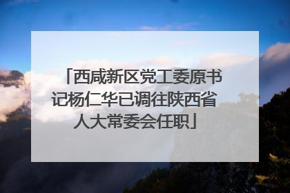 西咸新区党工委原书记杨仁华已调往陕西省人大常委会任职