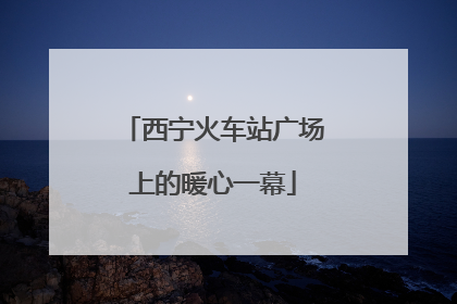 西宁火车站广场上的暖心一幕