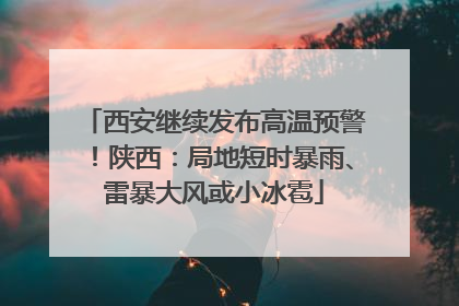 西安继续发布高温预警！陕西：局地短时暴雨、雷暴大风或小冰雹