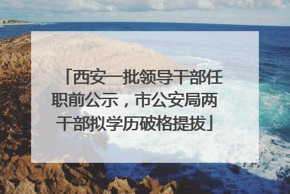 西安一批领导干部任职前公示，市公安局两干部拟学历破格提拔