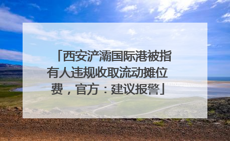 西安浐灞国际港被指有人违规收取流动摊位费，官方：建议报警