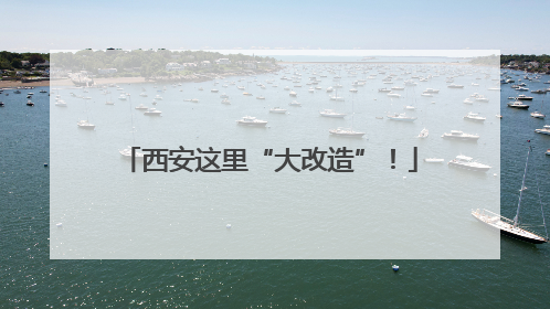 西安这里“大改造”！